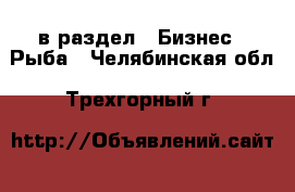  в раздел : Бизнес » Рыба . Челябинская обл.,Трехгорный г.